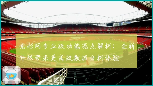 竞彩网专业版功能亮点解析：全新升级带来更高效数据分析体验