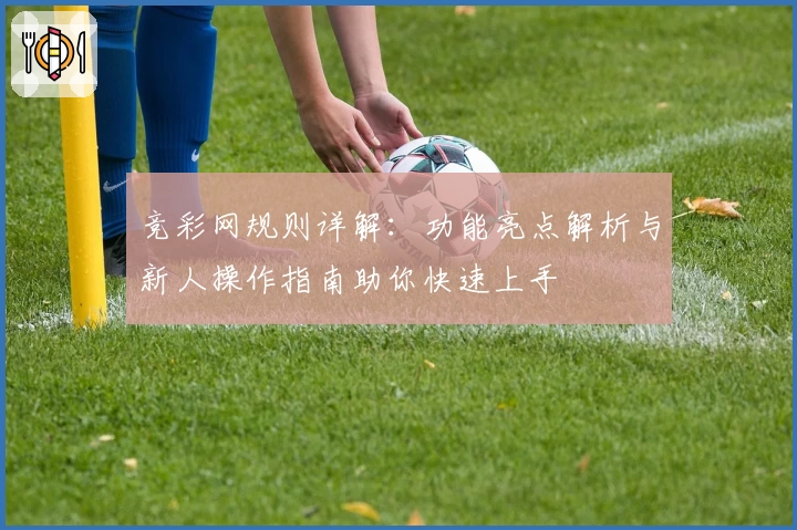 竞彩网规则详解：功能亮点解析与新人操作指南助你快速上手