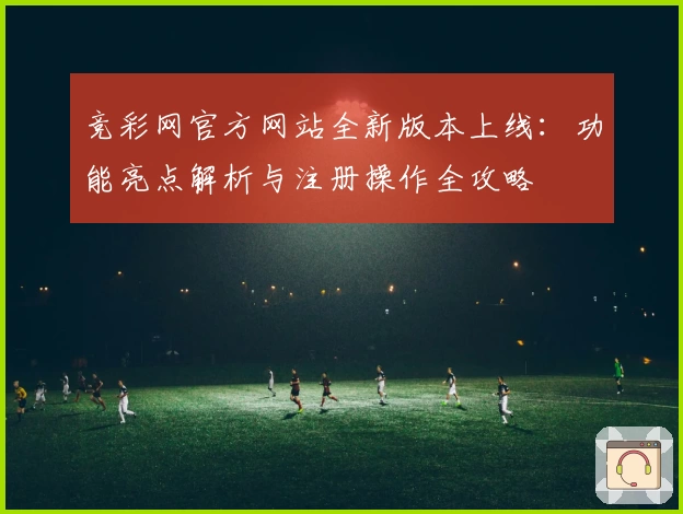 竞彩网官方网站全新版本上线：功能亮点解析与注册操作全攻略