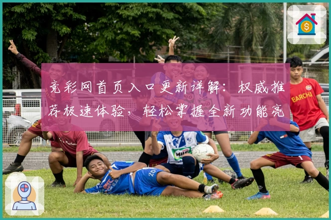 竞彩网首页入口更新详解：权威推荐极速体验，轻松掌握全新功能亮点