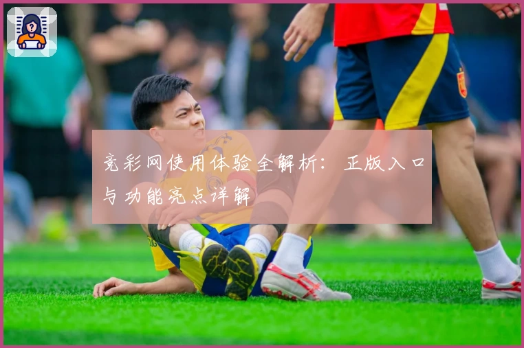 竞彩网使用体验全解析：正版入口与功能亮点详解