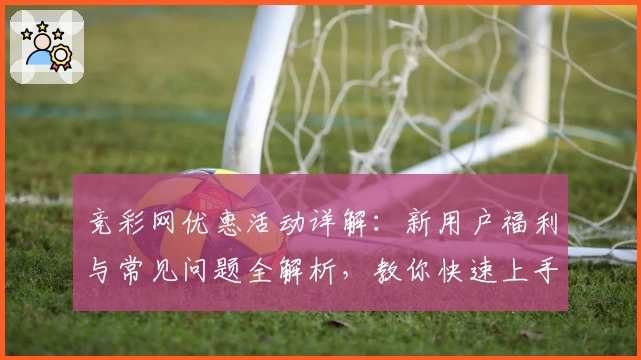 竞彩网优惠活动详解：新用户福利与常见问题全解析，教你快速上手注册领取权益