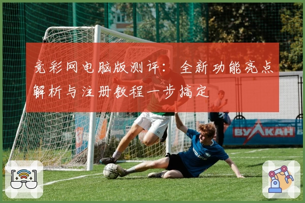 竞彩网电脑版测评：全新功能亮点解析与注册教程一步搞定