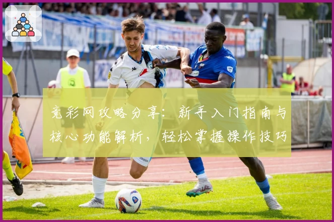 竞彩网攻略分享：新手入门指南与核心功能解析，轻松掌握操作技巧