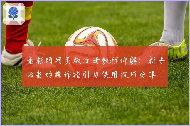 竞彩网网页版注册教程详解：新手必备的操作指引与使用技巧分享
