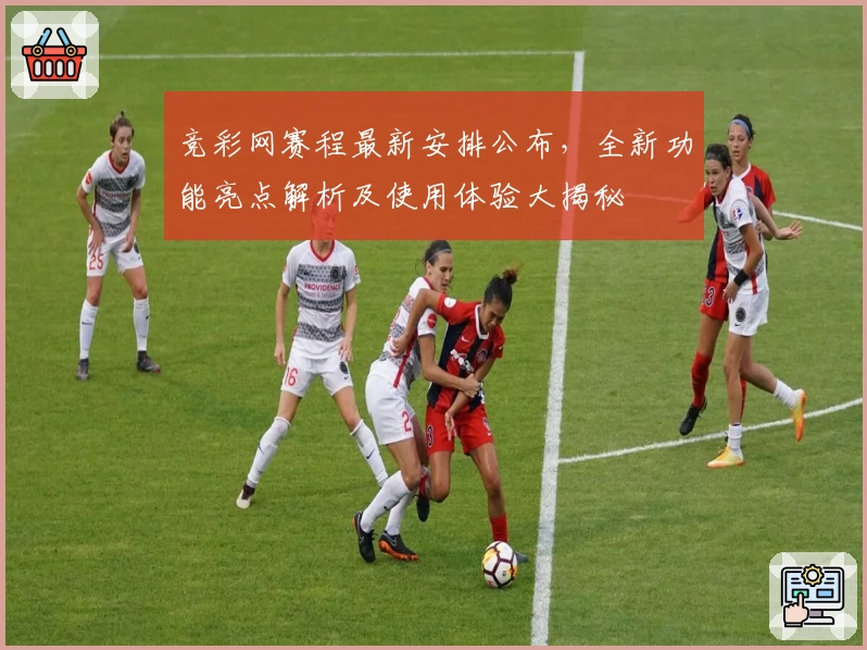 竞彩网赛程最新安排公布，全新功能亮点解析及使用体验大揭秘