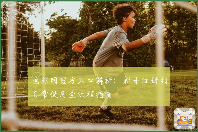 竞彩网官方入口解析：新手注册到日常使用全流程指南