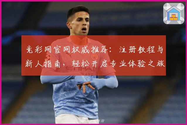 竞彩网官网权威推荐:注册教程与新人指南,轻松开启专业体验之旅