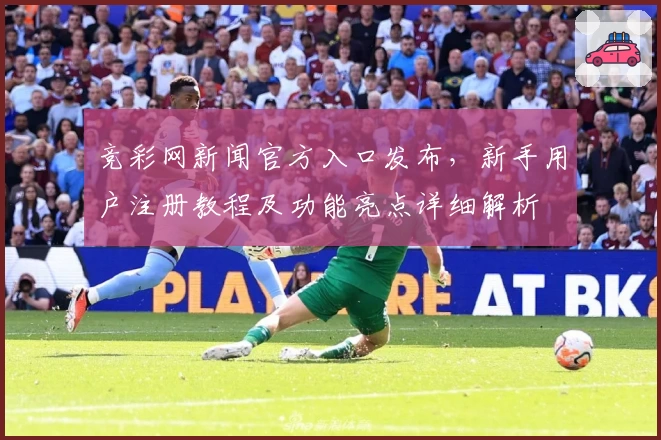竞彩网新闻官方入口发布,新手用户注册教程及功能亮点详细解析