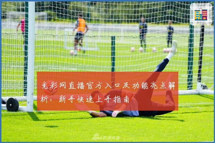 竞彩网直播官方入口及功能亮点解析，新手快速上手指南