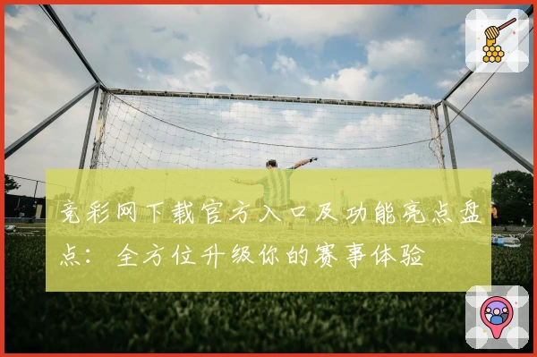 竞彩网下载官方入口及功能亮点盘点:全方位升级你的赛事体验