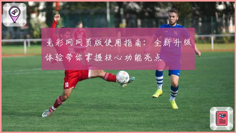 竞彩网网页版使用指南：全新升级体验带你掌握核心功能亮点