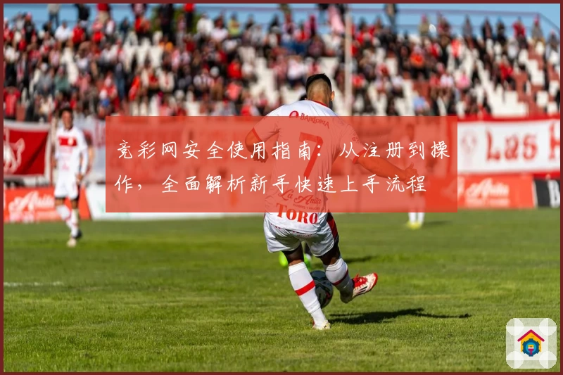竞彩网安全使用指南：从注册到操作，全面解析新手快速上手流程