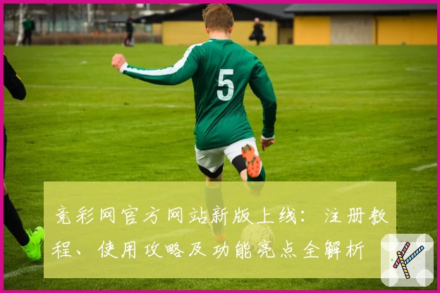 竞彩网官方网站新版上线:注册教程、使用攻略及功能亮点全解析