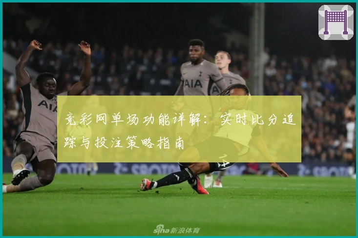 竞彩网单场功能详解：实时比分追踪与投注策略指南