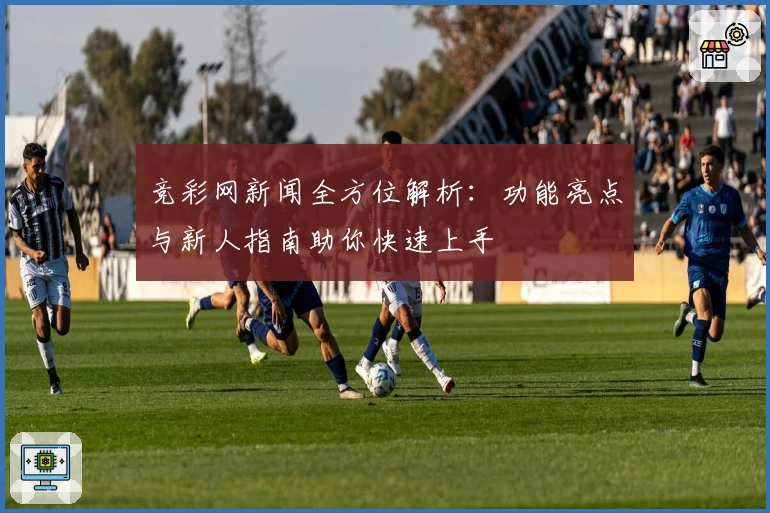 竞彩网新闻全方位解析：功能亮点与新人指南助你快速上手