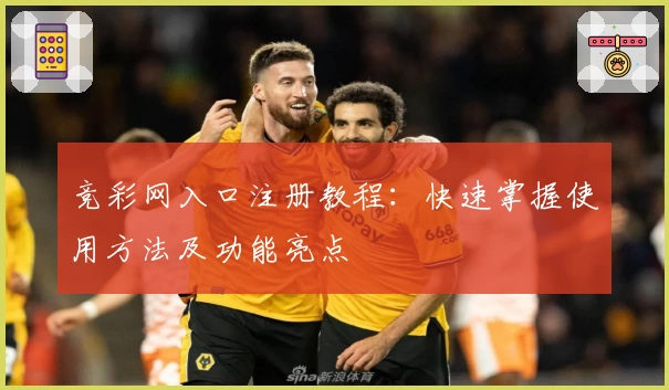 竞彩网入口注册教程：快速掌握使用方法及功能亮点