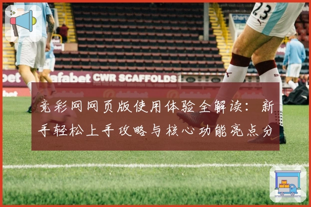 竞彩网网页版使用体验全解读：新手轻松上手攻略与核心功能亮点分析