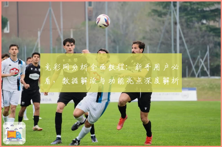 竞彩网分析全面教程：新手用户必看，数据解读与功能亮点深度解析