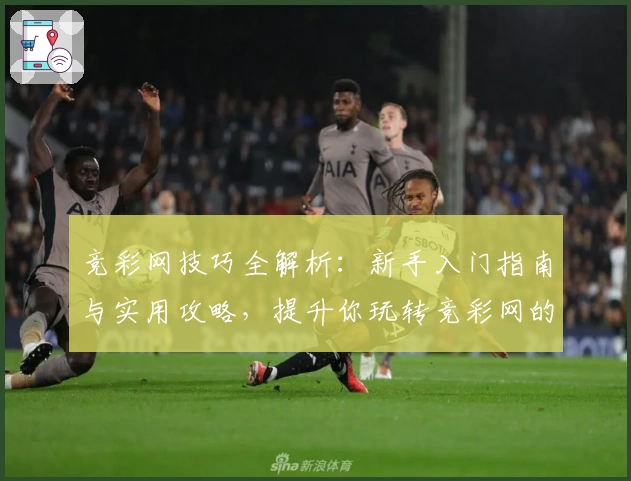 竞彩网技巧全解析：新手入门指南与实用攻略，提升你玩转竞彩网的全面能力！