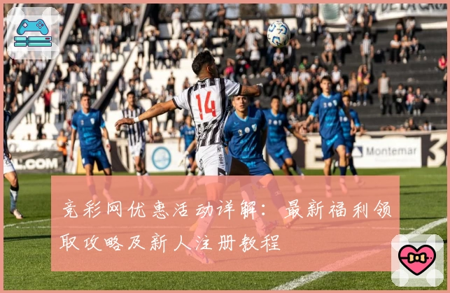 竞彩网优惠活动详解：最新福利领取攻略及新人注册教程