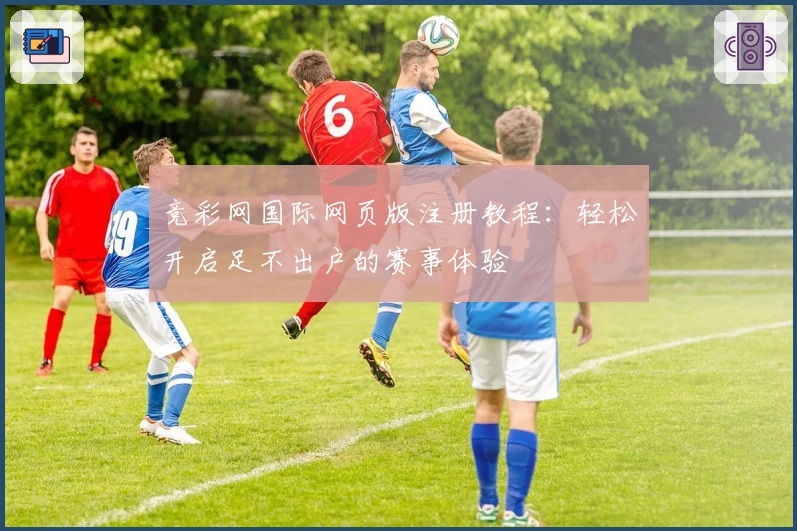 竞彩网国际网页版注册教程：轻松开启足不出户的赛事体验