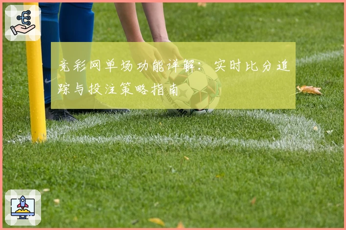 竞彩网单场功能详解：实时比分追踪与投注策略指南