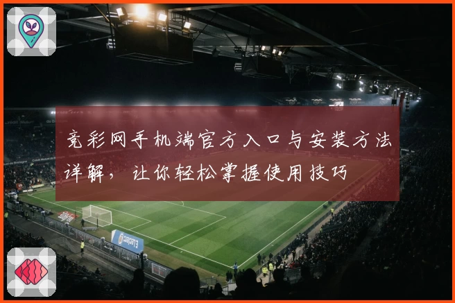 竞彩网手机端官方入口与安装方法详解，让你轻松掌握使用技巧