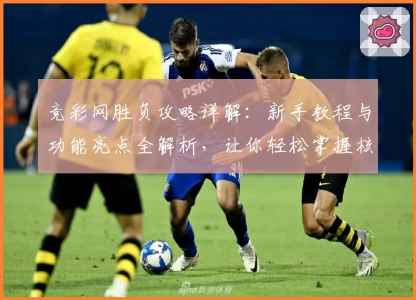 竞彩网胜负攻略详解：新手教程与功能亮点全解析，让你轻松掌握核心玩法