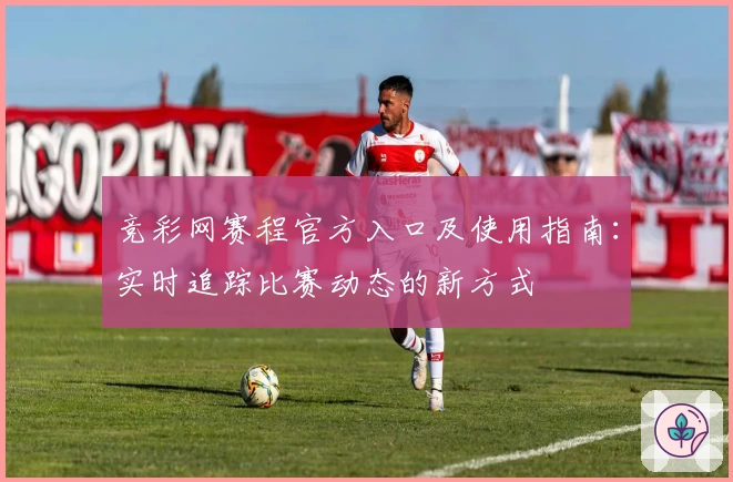 竞彩网赛程官方入口及使用指南：实时追踪比赛动态的新方式