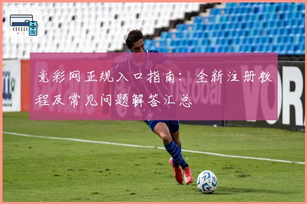 竞彩网正规入口指南：全新注册教程及常见问题解答汇总