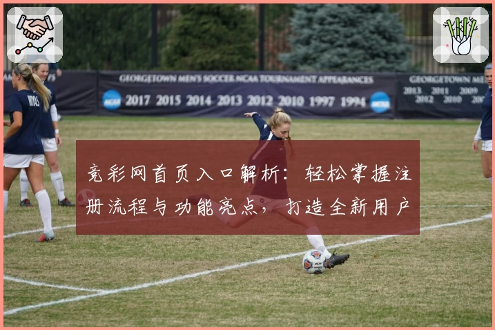 竞彩网首页入口解析：轻松掌握注册流程与功能亮点，打造全新用户体验