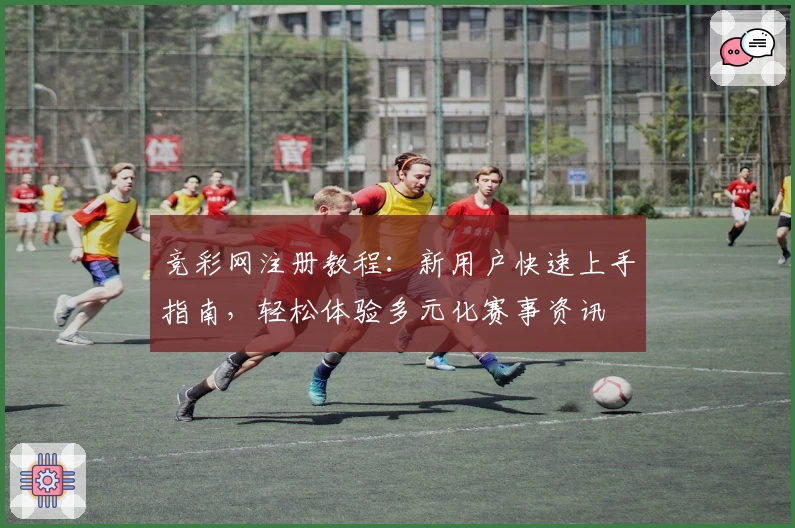 竞彩网注册教程：新用户快速上手指南，轻松体验多元化赛事资讯