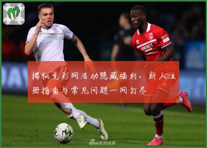 揭秘竞彩网活动隐藏福利，新人注册指南与常见问题一网打尽
