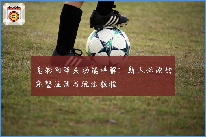 竞彩网串关功能详解：新人必读的完整注册与玩法教程