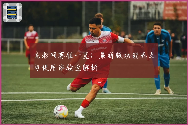 竞彩网赛程一览：最新版功能亮点与使用体验全解析