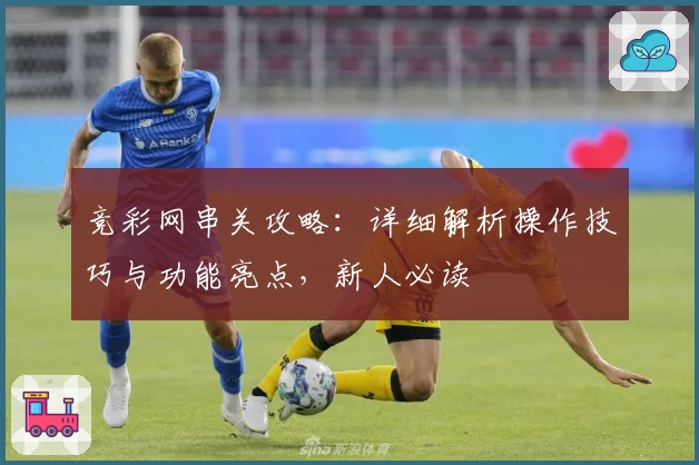 竞彩网串关攻略：详细解析操作技巧与功能亮点，新人必读