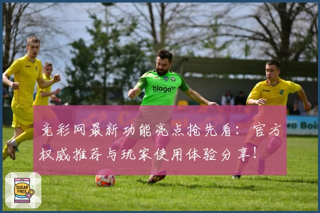 竞彩网最新功能亮点抢先看：官方权威推荐与玩家使用体验分享！
