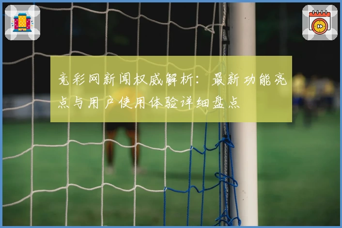 竞彩网新闻权威解析：最新功能亮点与用户使用体验详细盘点