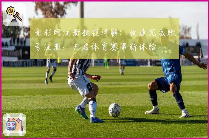 竞彩网注册教程详解：快速完成账号注册，开启体育赛事新体验