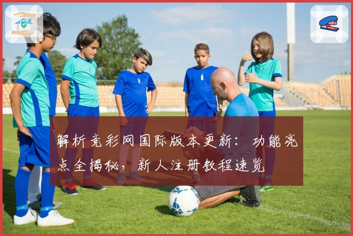 解析竞彩网国际版本更新：功能亮点全揭秘，新人注册教程速览