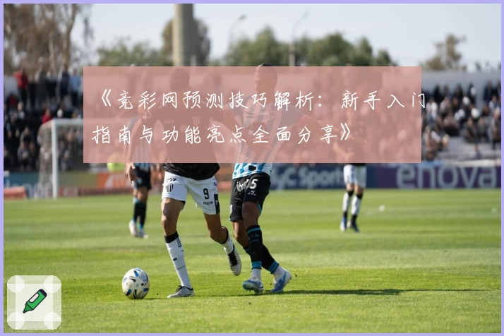 《竞彩网预测技巧解析：新手入门指南与功能亮点全面分享》