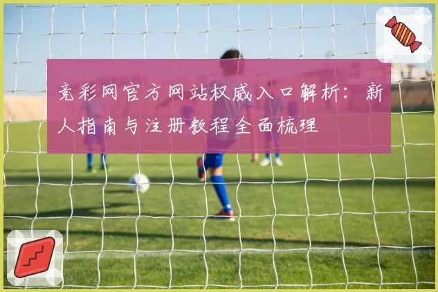 竞彩网官方网站权威入口解析：新人指南与注册教程全面梳理