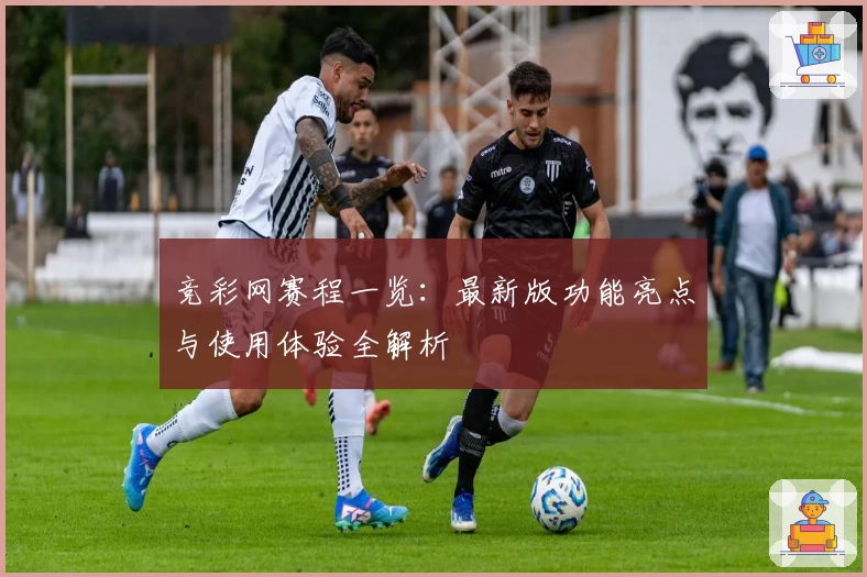 竞彩网赛程一览：最新版功能亮点与使用体验全解析
