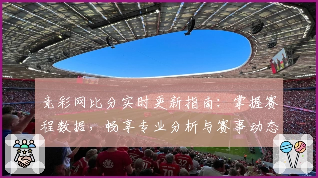 竞彩网比分实时更新指南：掌握赛程数据，畅享专业分析与赛事动态