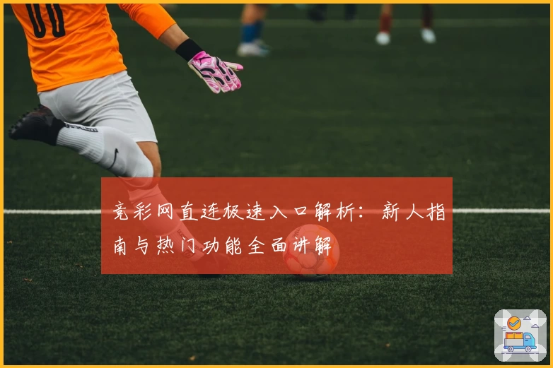 竞彩网直连极速入口解析：新人指南与热门功能全面讲解