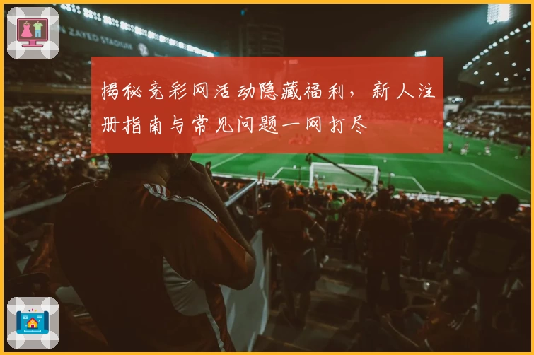揭秘竞彩网活动隐藏福利，新人注册指南与常见问题一网打尽