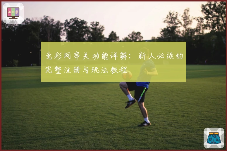 竞彩网串关功能详解：新人必读的完整注册与玩法教程