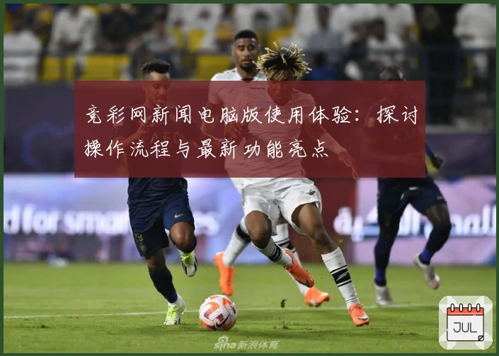 竞彩网新闻电脑版使用体验：探讨操作流程与最新功能亮点