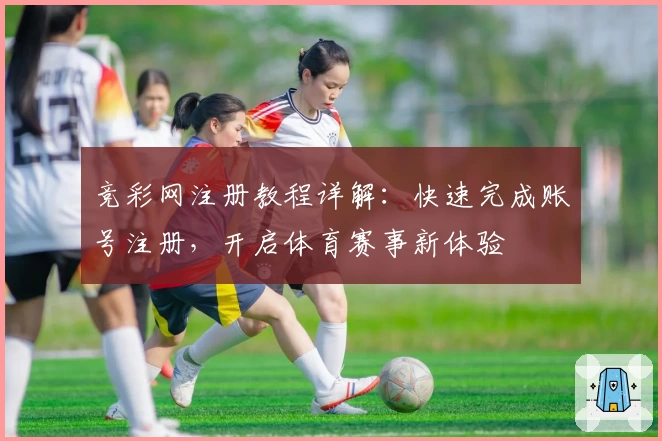 竞彩网注册教程详解：快速完成账号注册，开启体育赛事新体验